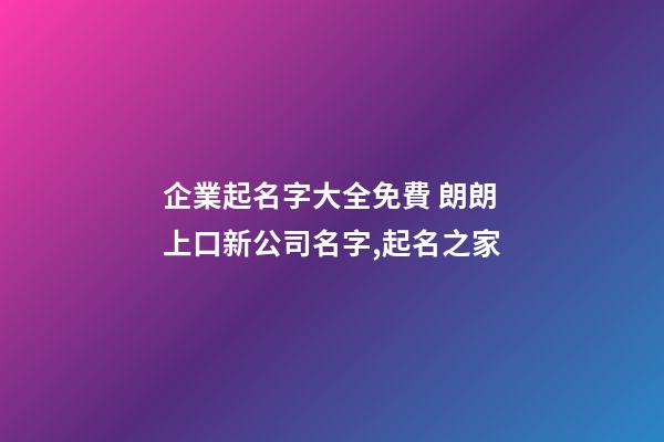 企業起名字大全免費 朗朗上口新公司名字,起名之家-第1張-公司起名-玄機派